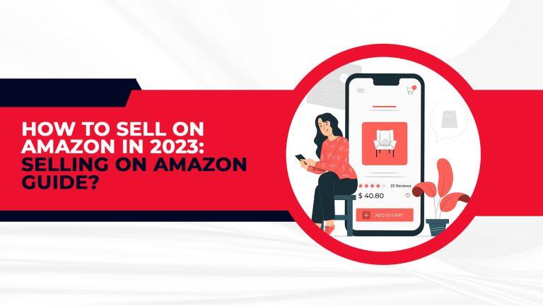 How to sell on amazon in 2023: selling on amazon guide?