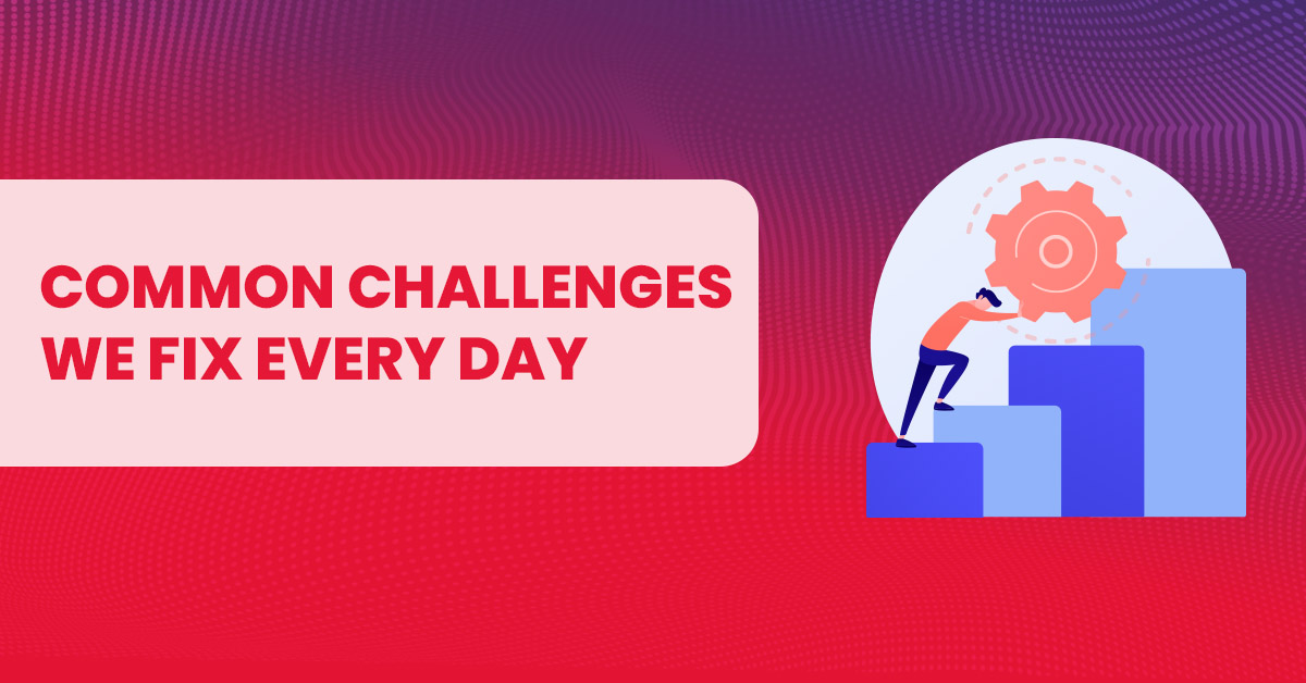 Common challanges we fix every day