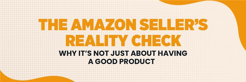 The Amazon Seller’s Reality Check: Why It’s Not Just About Having a Good Product