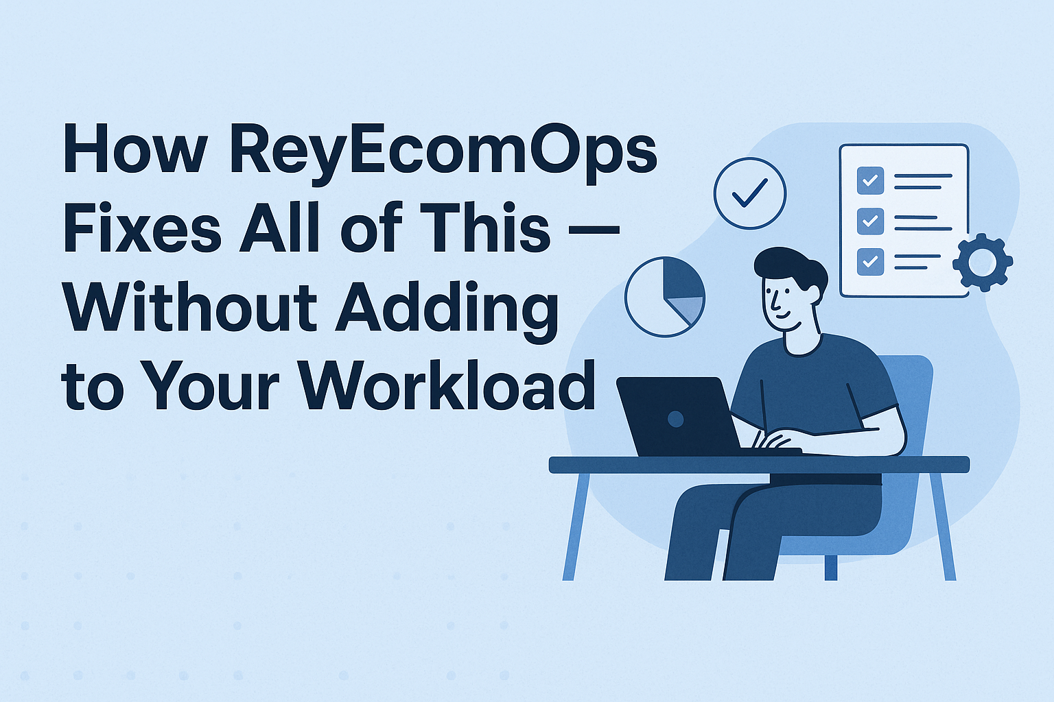 How ReyEcomOps Fixes All of This — Without Adding to Your Workload