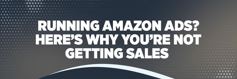 Running Amazon Ads? Here’s Why You’re Not Getting Sales