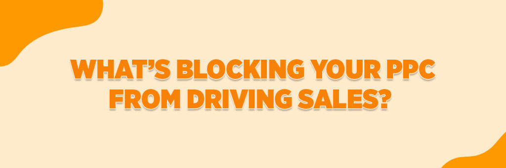 What’s Blocking Your PPC From Driving Sales?