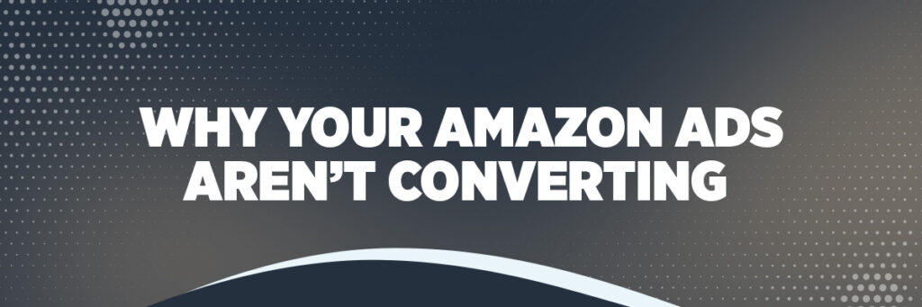 Why Your Amazon Ads Aren’t Converting
