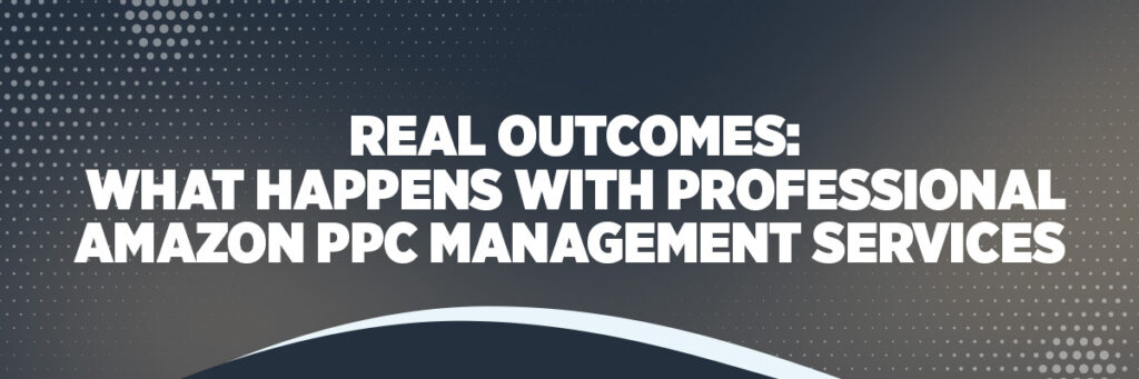 Real Outcomes: What Happens with Professional Amazon PPC Management Services